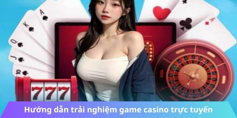 Hướng dẫn trải nghiệm game casino trực tuyến